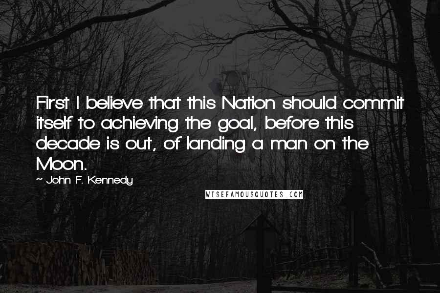 John F. Kennedy Quotes: First I believe that this Nation should commit itself to achieving the goal, before this decade is out, of landing a man on the Moon.