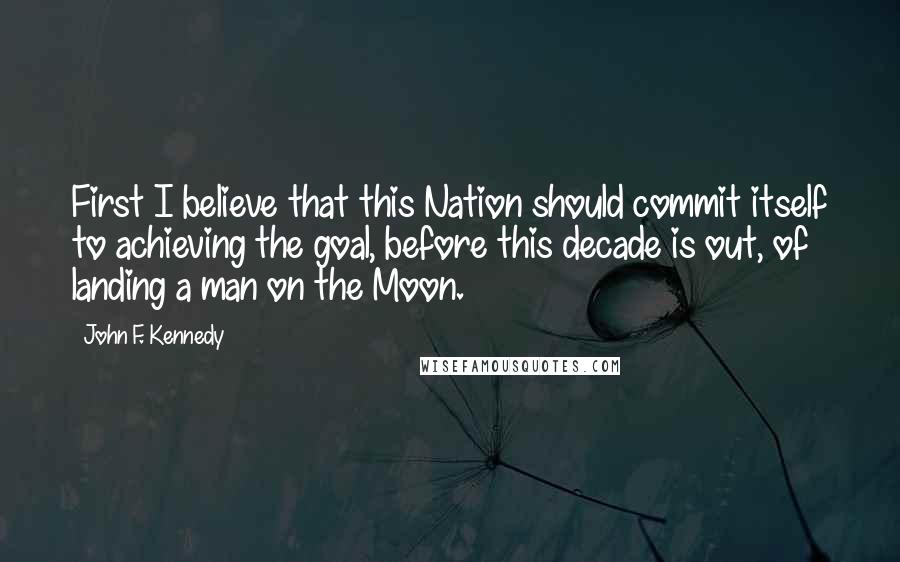 John F. Kennedy Quotes: First I believe that this Nation should commit itself to achieving the goal, before this decade is out, of landing a man on the Moon.