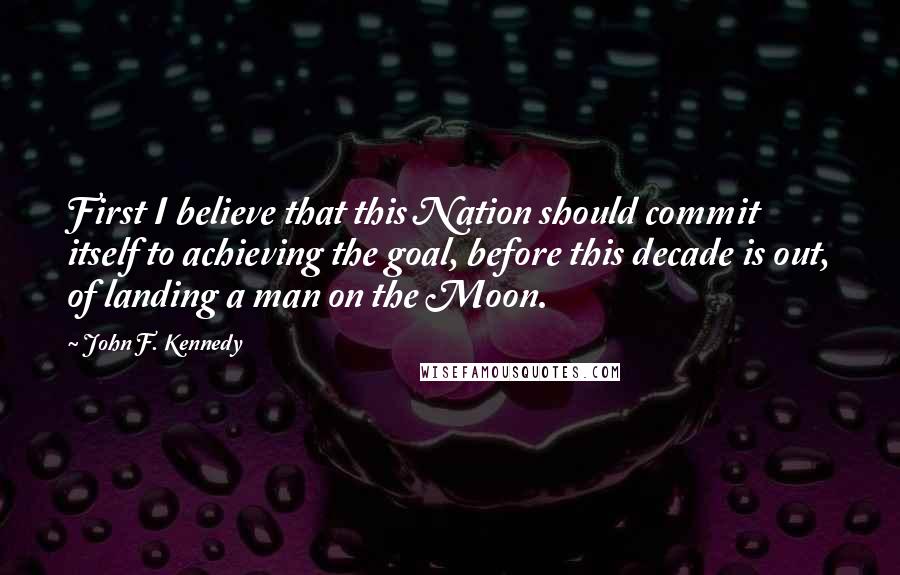 John F. Kennedy Quotes: First I believe that this Nation should commit itself to achieving the goal, before this decade is out, of landing a man on the Moon.