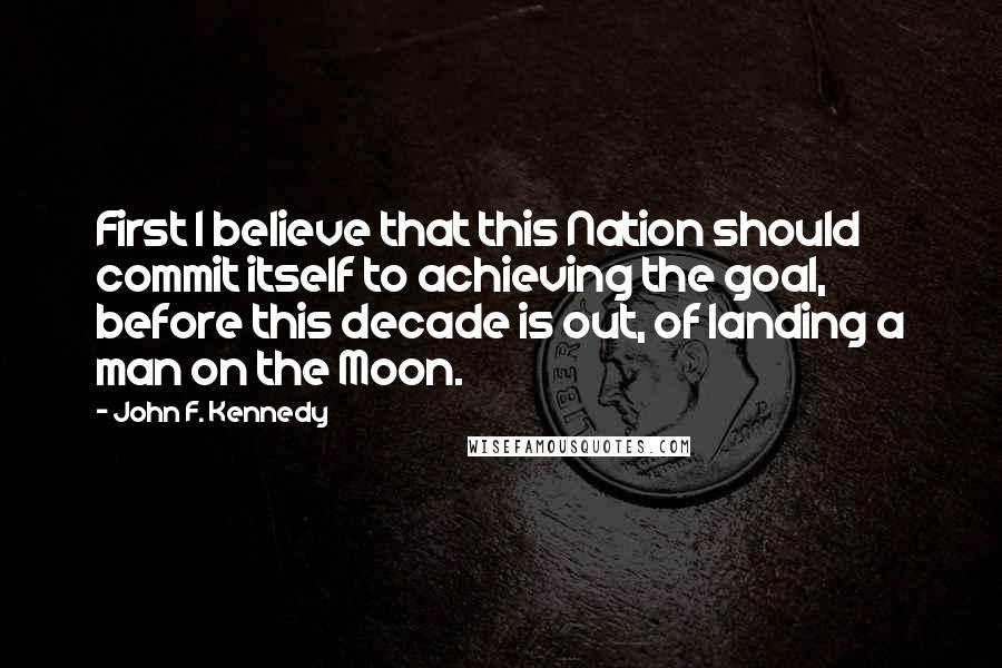 John F. Kennedy Quotes: First I believe that this Nation should commit itself to achieving the goal, before this decade is out, of landing a man on the Moon.