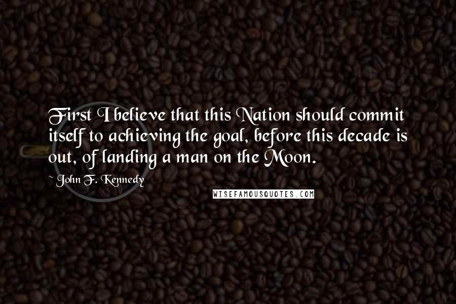 John F. Kennedy Quotes: First I believe that this Nation should commit itself to achieving the goal, before this decade is out, of landing a man on the Moon.