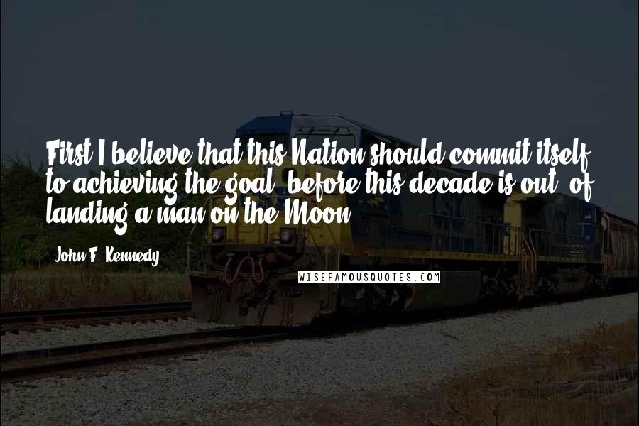 John F. Kennedy Quotes: First I believe that this Nation should commit itself to achieving the goal, before this decade is out, of landing a man on the Moon.