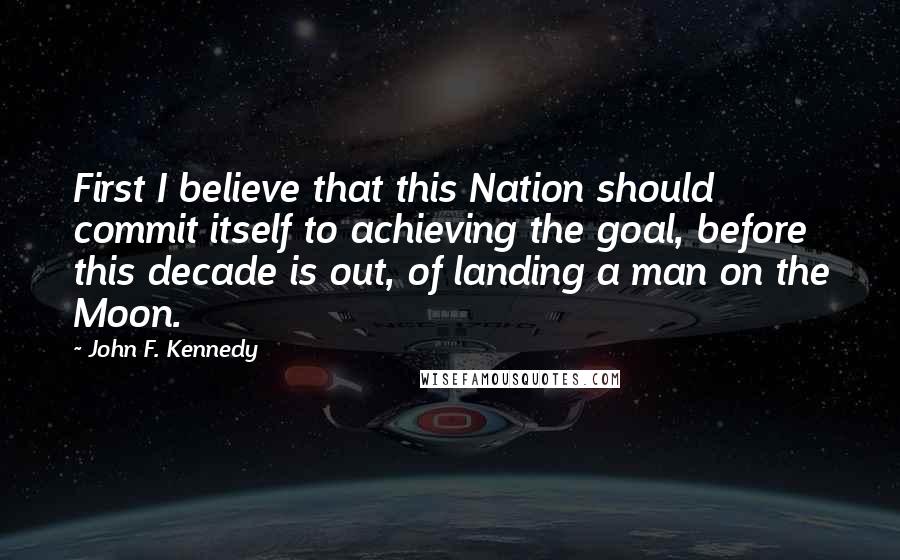 John F. Kennedy Quotes: First I believe that this Nation should commit itself to achieving the goal, before this decade is out, of landing a man on the Moon.