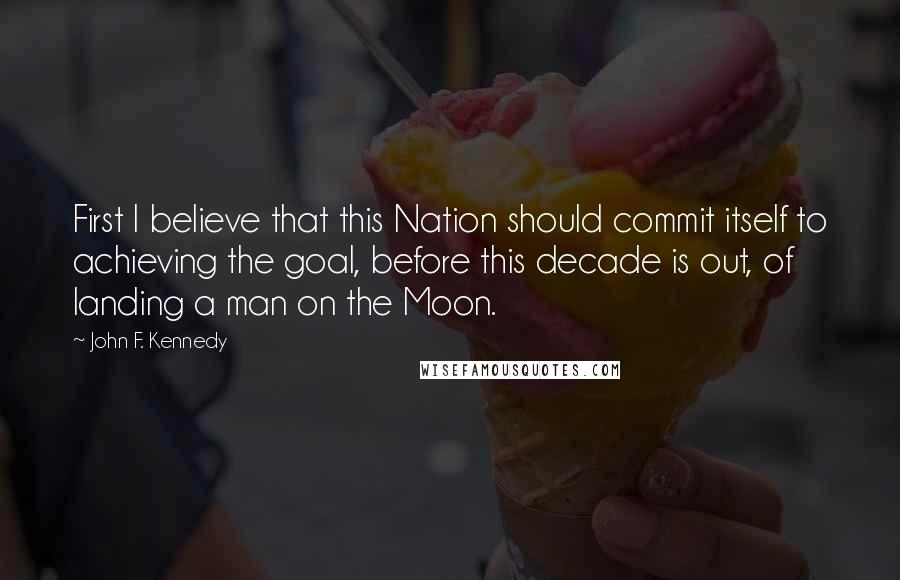 John F. Kennedy Quotes: First I believe that this Nation should commit itself to achieving the goal, before this decade is out, of landing a man on the Moon.