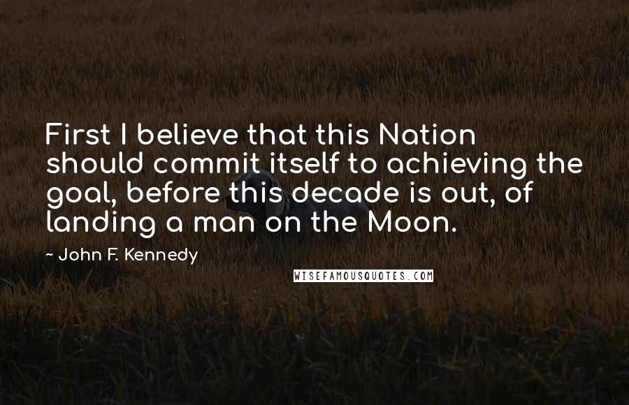 John F. Kennedy Quotes: First I believe that this Nation should commit itself to achieving the goal, before this decade is out, of landing a man on the Moon.