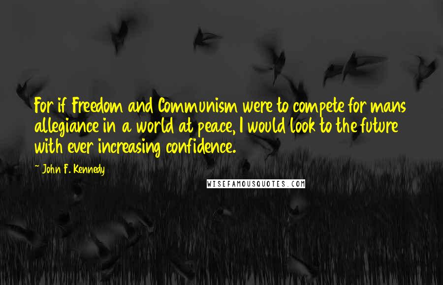 John F. Kennedy Quotes: For if Freedom and Communism were to compete for mans allegiance in a world at peace, I would look to the future with ever increasing confidence.