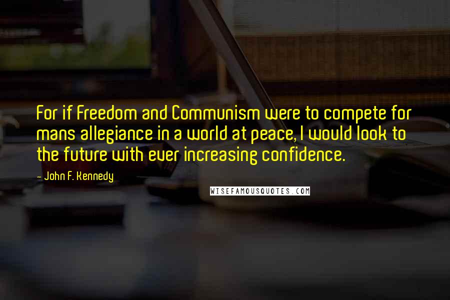 John F. Kennedy Quotes: For if Freedom and Communism were to compete for mans allegiance in a world at peace, I would look to the future with ever increasing confidence.