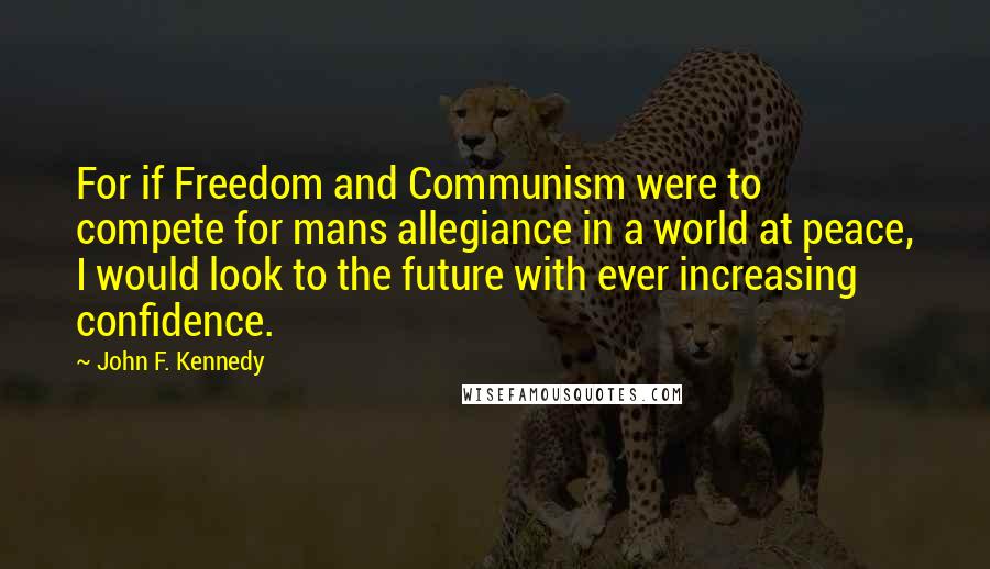 John F. Kennedy Quotes: For if Freedom and Communism were to compete for mans allegiance in a world at peace, I would look to the future with ever increasing confidence.