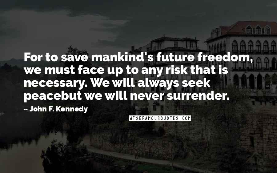 John F. Kennedy Quotes: For to save mankind's future freedom, we must face up to any risk that is necessary. We will always seek peacebut we will never surrender.
