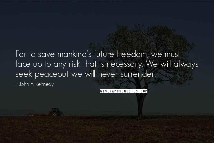 John F. Kennedy Quotes: For to save mankind's future freedom, we must face up to any risk that is necessary. We will always seek peacebut we will never surrender.