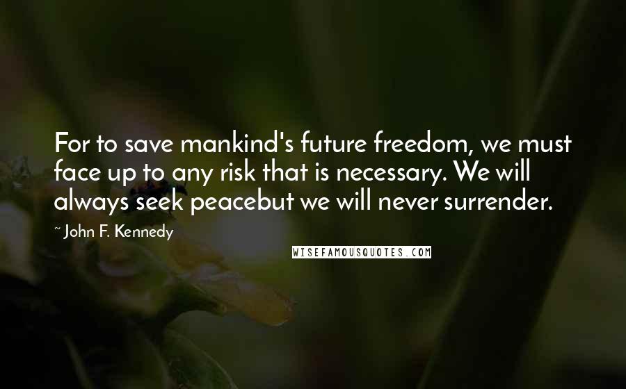 John F. Kennedy Quotes: For to save mankind's future freedom, we must face up to any risk that is necessary. We will always seek peacebut we will never surrender.