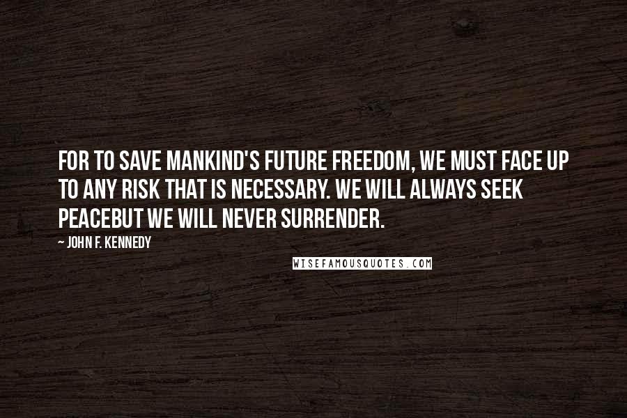 John F. Kennedy Quotes: For to save mankind's future freedom, we must face up to any risk that is necessary. We will always seek peacebut we will never surrender.