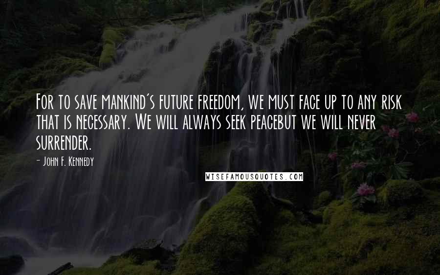 John F. Kennedy Quotes: For to save mankind's future freedom, we must face up to any risk that is necessary. We will always seek peacebut we will never surrender.