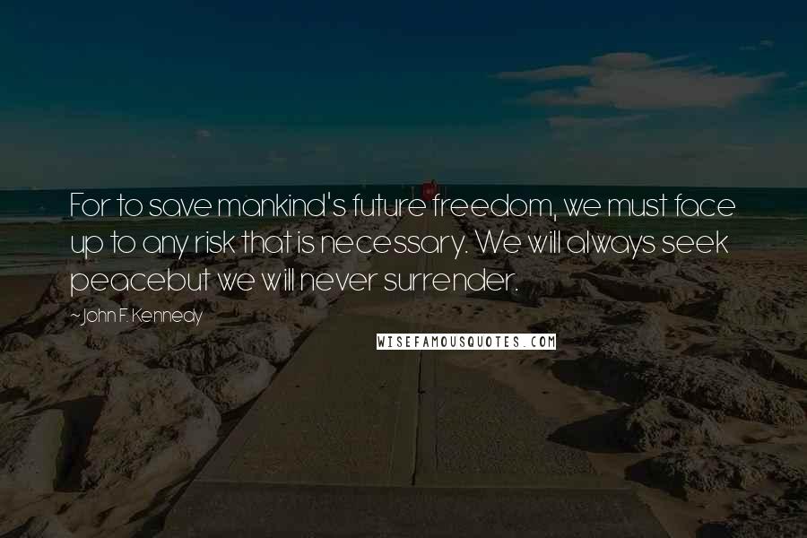 John F. Kennedy Quotes: For to save mankind's future freedom, we must face up to any risk that is necessary. We will always seek peacebut we will never surrender.