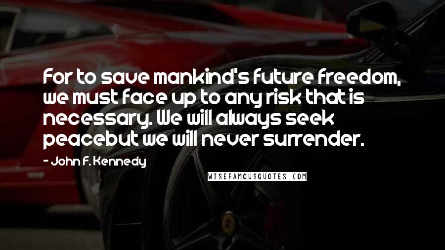 John F. Kennedy Quotes: For to save mankind's future freedom, we must face up to any risk that is necessary. We will always seek peacebut we will never surrender.