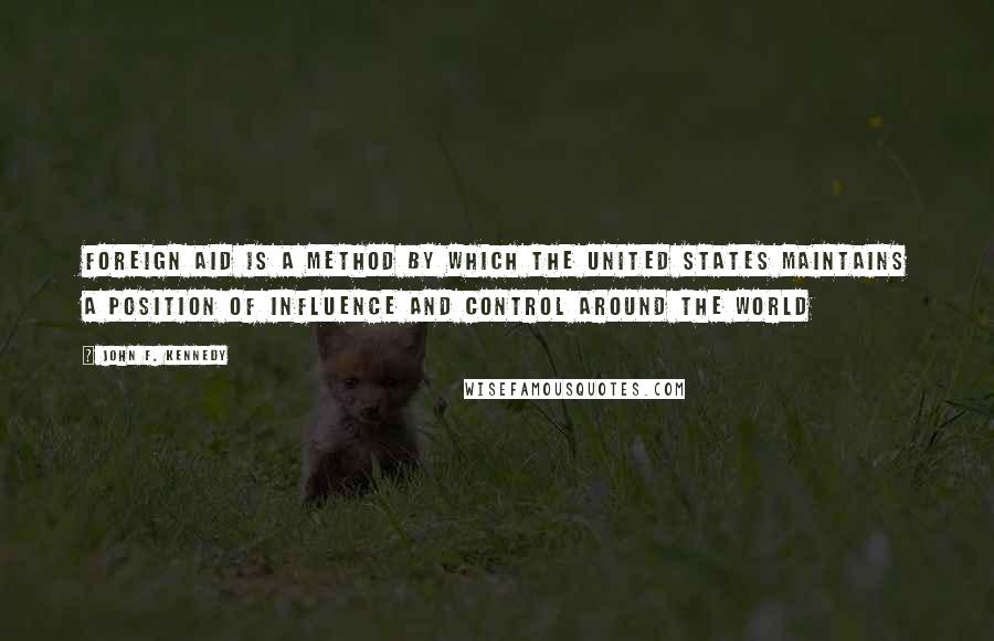 John F. Kennedy Quotes: Foreign aid is a method by which the United States maintains a position of influence and control around the world