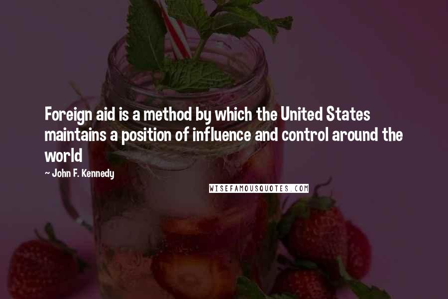 John F. Kennedy Quotes: Foreign aid is a method by which the United States maintains a position of influence and control around the world