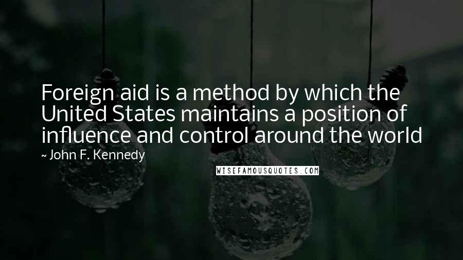 John F. Kennedy Quotes: Foreign aid is a method by which the United States maintains a position of influence and control around the world