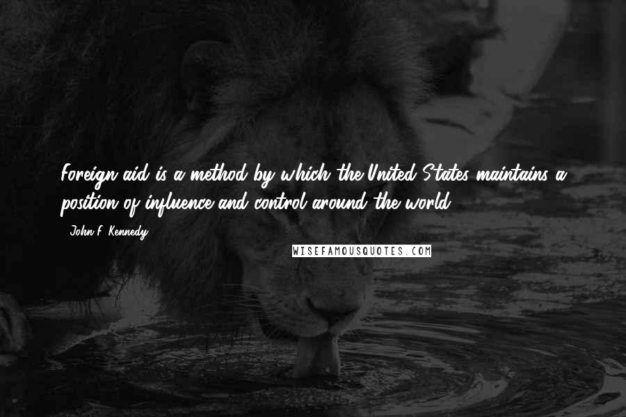 John F. Kennedy Quotes: Foreign aid is a method by which the United States maintains a position of influence and control around the world