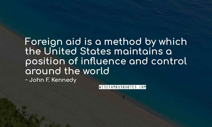 John F. Kennedy Quotes: Foreign aid is a method by which the United States maintains a position of influence and control around the world