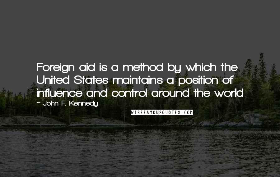 John F. Kennedy Quotes: Foreign aid is a method by which the United States maintains a position of influence and control around the world