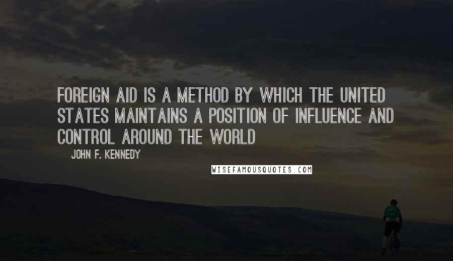 John F. Kennedy Quotes: Foreign aid is a method by which the United States maintains a position of influence and control around the world