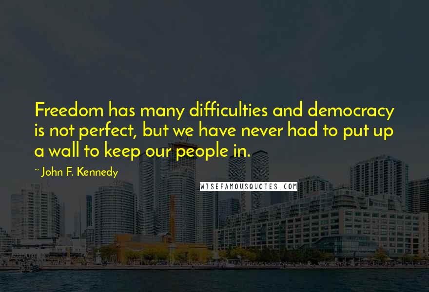 John F. Kennedy Quotes: Freedom has many difficulties and democracy is not perfect, but we have never had to put up a wall to keep our people in.