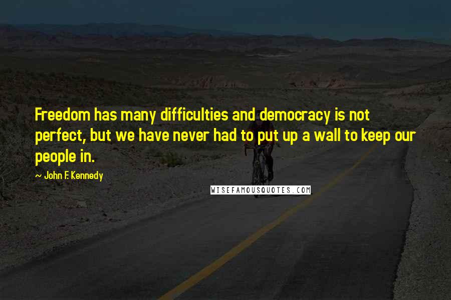 John F. Kennedy Quotes: Freedom has many difficulties and democracy is not perfect, but we have never had to put up a wall to keep our people in.