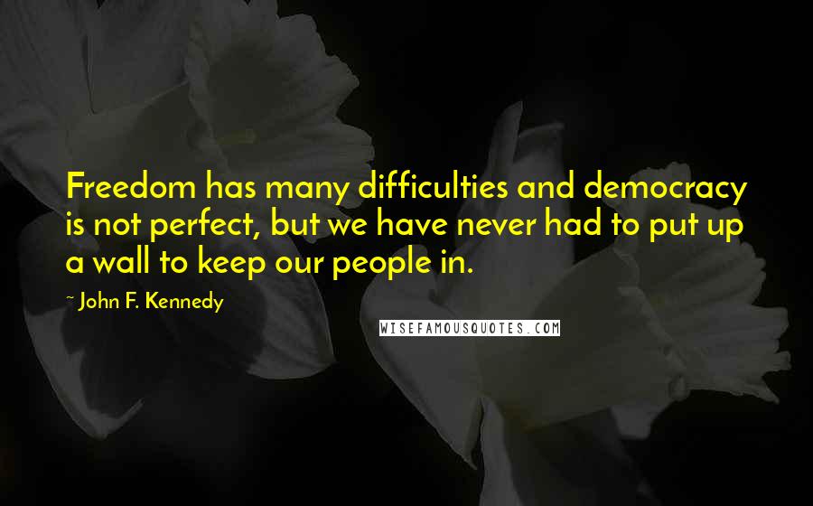 John F. Kennedy Quotes: Freedom has many difficulties and democracy is not perfect, but we have never had to put up a wall to keep our people in.