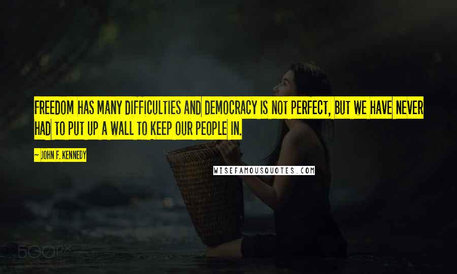 John F. Kennedy Quotes: Freedom has many difficulties and democracy is not perfect, but we have never had to put up a wall to keep our people in.