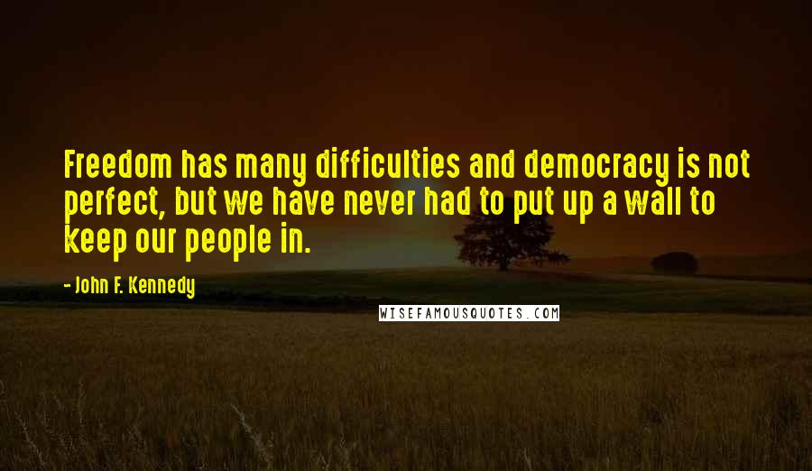 John F. Kennedy Quotes: Freedom has many difficulties and democracy is not perfect, but we have never had to put up a wall to keep our people in.