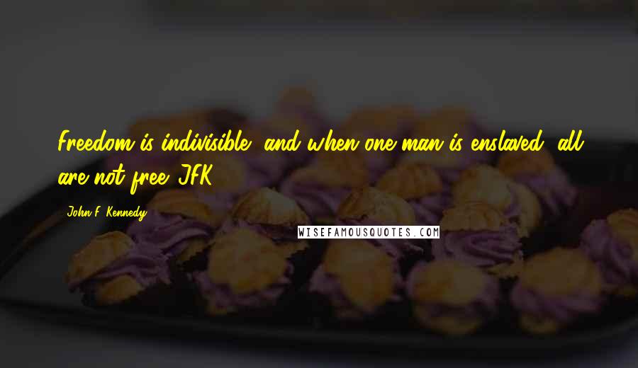 John F. Kennedy Quotes: Freedom is indivisible, and when one man is enslaved, all are not free. JFK