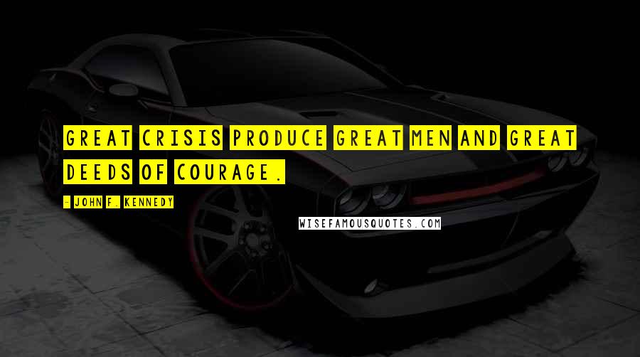 John F. Kennedy Quotes: Great crisis produce great men and great deeds of courage.