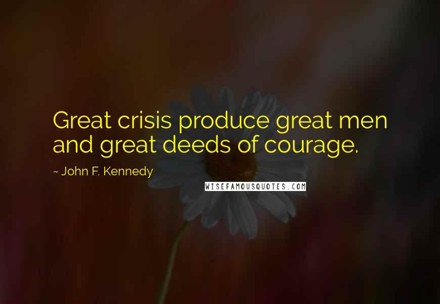 John F. Kennedy Quotes: Great crisis produce great men and great deeds of courage.
