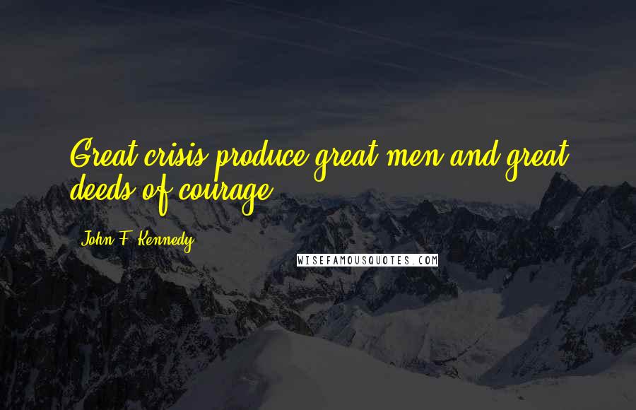 John F. Kennedy Quotes: Great crisis produce great men and great deeds of courage.