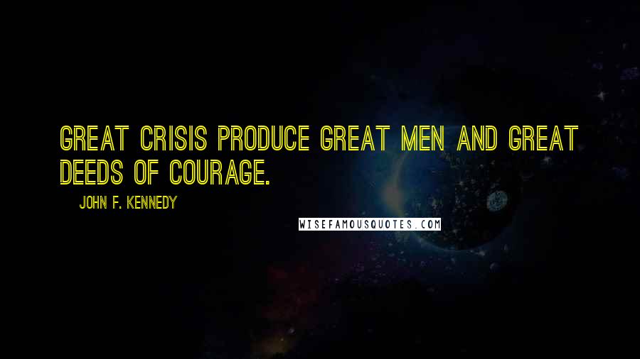 John F. Kennedy Quotes: Great crisis produce great men and great deeds of courage.
