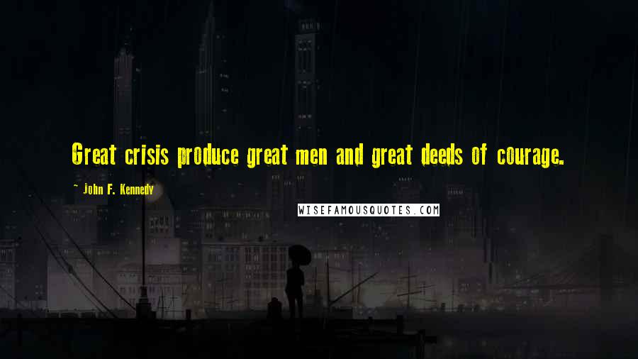 John F. Kennedy Quotes: Great crisis produce great men and great deeds of courage.