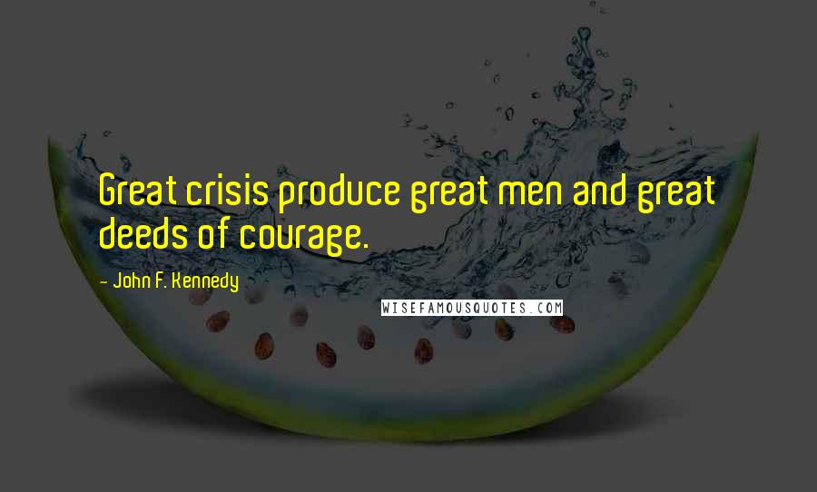 John F. Kennedy Quotes: Great crisis produce great men and great deeds of courage.