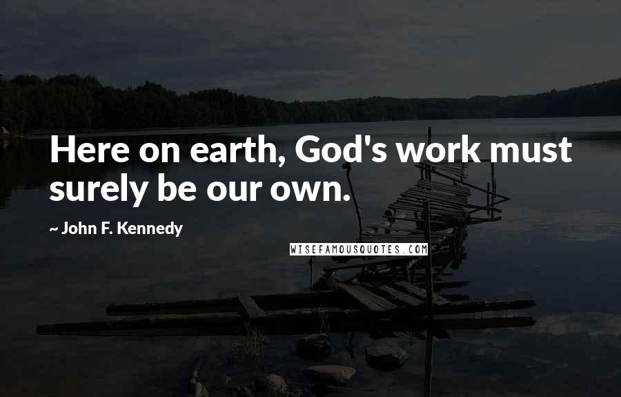 John F. Kennedy Quotes: Here on earth, God's work must surely be our own.