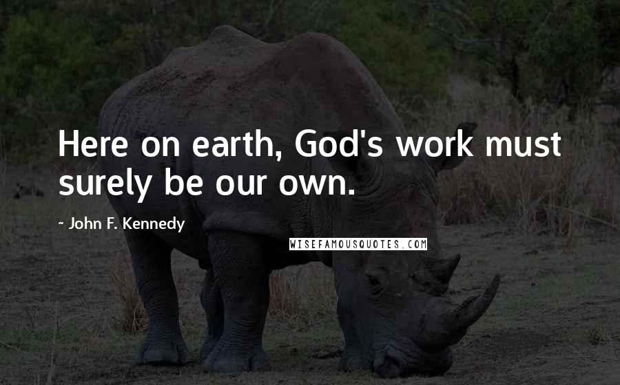 John F. Kennedy Quotes: Here on earth, God's work must surely be our own.