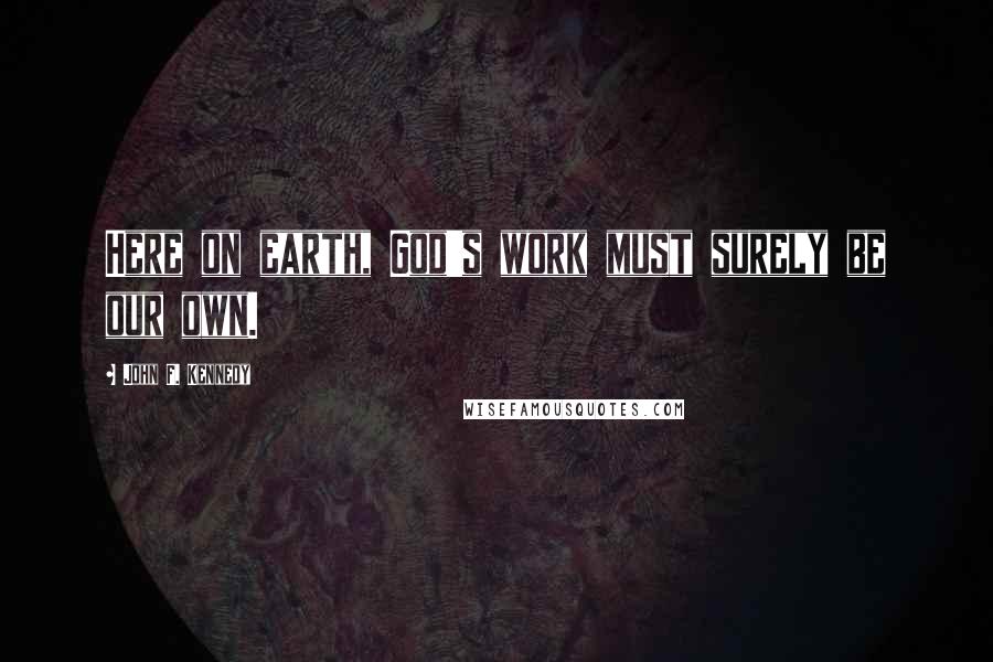 John F. Kennedy Quotes: Here on earth, God's work must surely be our own.