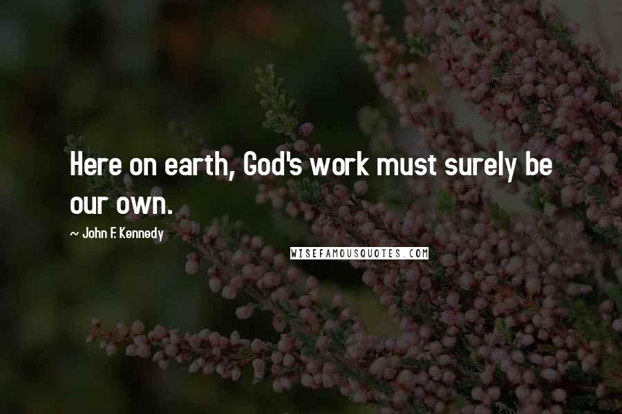 John F. Kennedy Quotes: Here on earth, God's work must surely be our own.