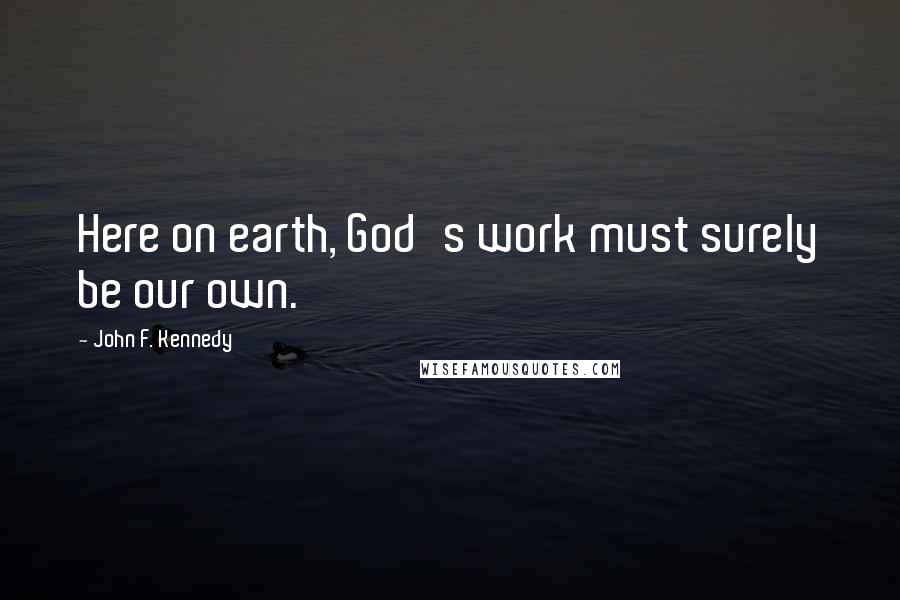 John F. Kennedy Quotes: Here on earth, God's work must surely be our own.