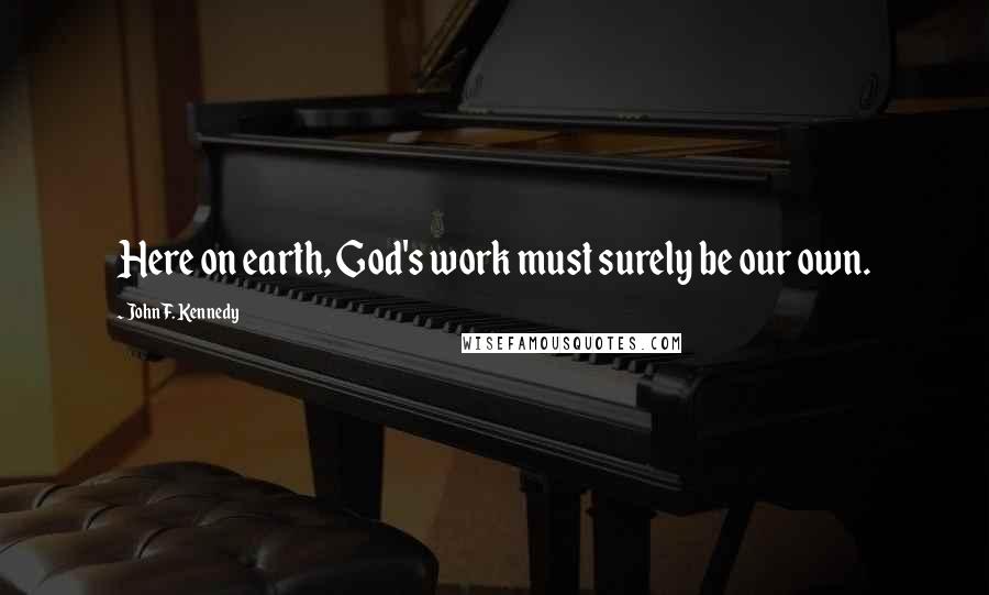 John F. Kennedy Quotes: Here on earth, God's work must surely be our own.