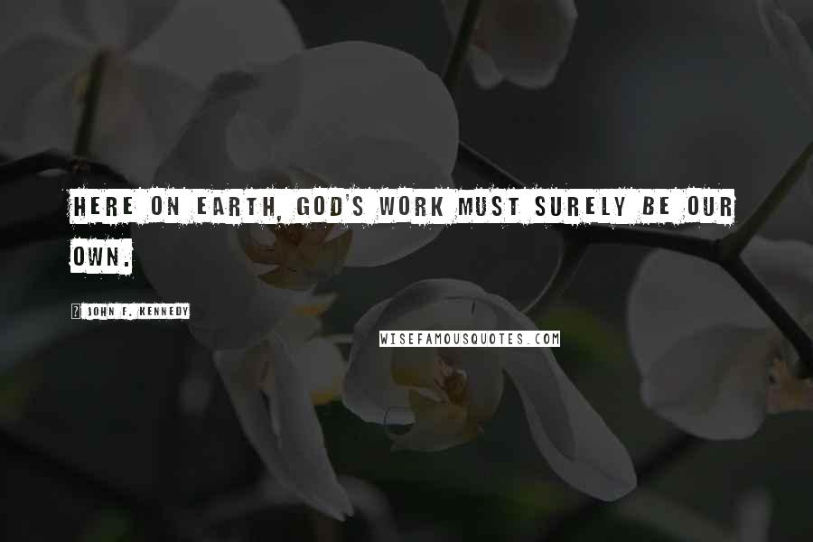 John F. Kennedy Quotes: Here on earth, God's work must surely be our own.