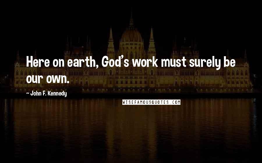 John F. Kennedy Quotes: Here on earth, God's work must surely be our own.