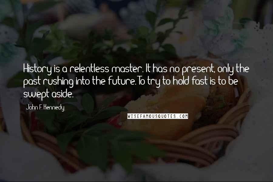 John F. Kennedy Quotes: History is a relentless master. It has no present, only the past rushing into the future. To try to hold fast is to be swept aside.