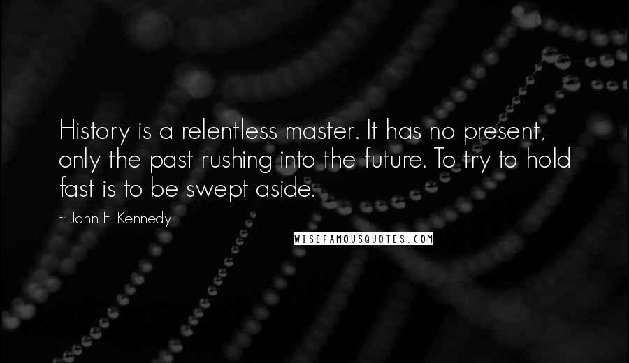 John F. Kennedy Quotes: History is a relentless master. It has no present, only the past rushing into the future. To try to hold fast is to be swept aside.