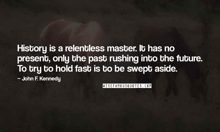 John F. Kennedy Quotes: History is a relentless master. It has no present, only the past rushing into the future. To try to hold fast is to be swept aside.