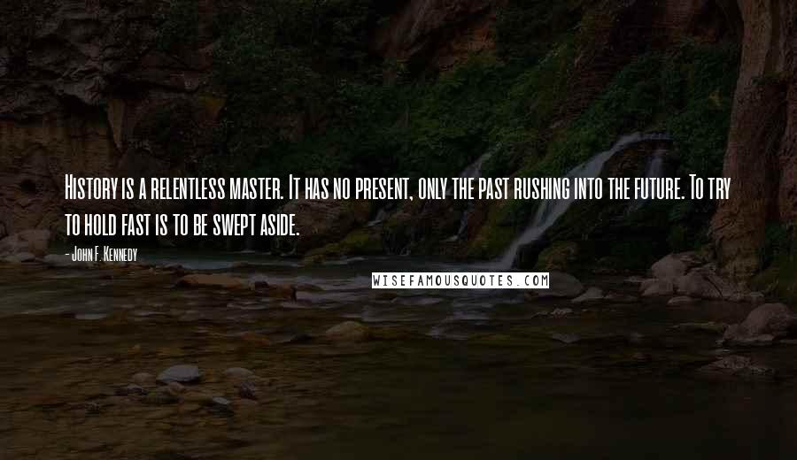 John F. Kennedy Quotes: History is a relentless master. It has no present, only the past rushing into the future. To try to hold fast is to be swept aside.